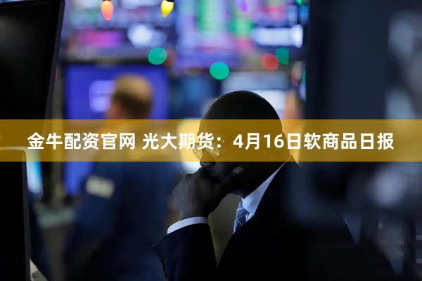金牛配资官网 光大期货：4月16日软商品日报