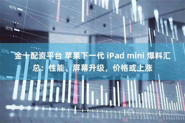 金十配资平台 苹果下一代 iPad mini 爆料汇总：性能、屏幕升级，价格或上涨