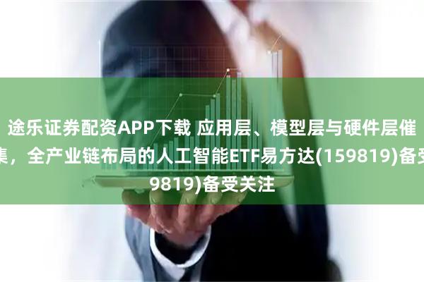 途乐证券配资APP下载 应用层、模型层与硬件层催化密集，全产业链布局的人工智能ETF易方达(159819)备受关注