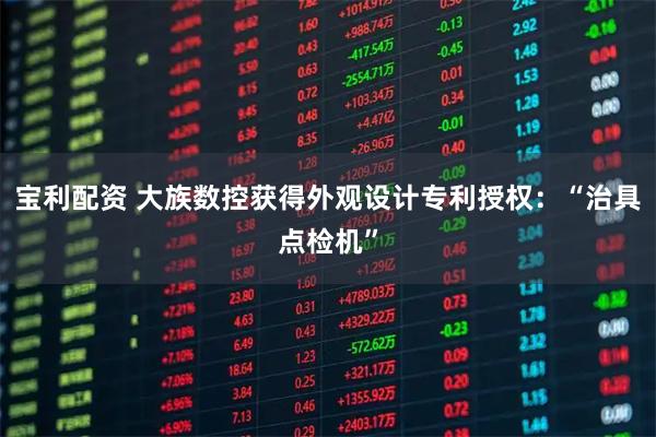 宝利配资 大族数控获得外观设计专利授权：“治具点检机”