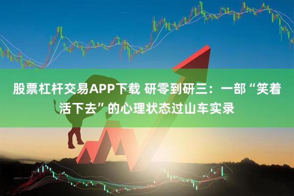 股票杠杆交易APP下载 研零到研三：一部“笑着活下去”的心理状态过山车实录