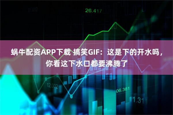 蜗牛配资APP下载 搞笑GIF：这是下的开水吗，你看这下水口都要沸腾了