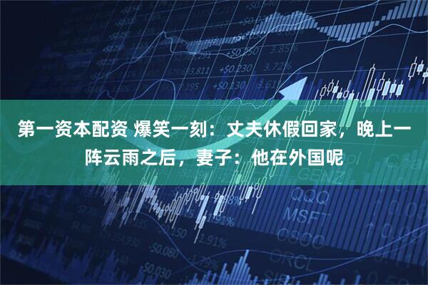 第一资本配资 爆笑一刻：丈夫休假回家，晚上一阵云雨之后，妻子：他在外国呢