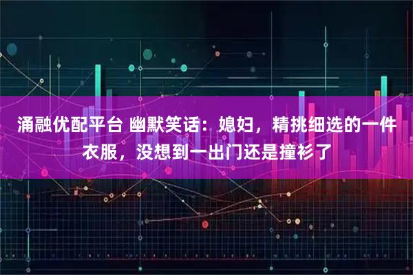 涌融优配平台 幽默笑话：媳妇，精挑细选的一件衣服，没想到一出门还是撞衫了