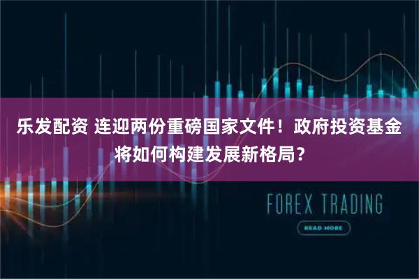 乐发配资 连迎两份重磅国家文件！政府投资基金将如何构建发展新格局？