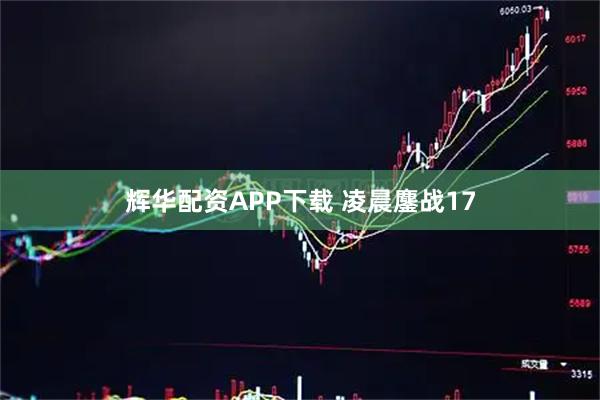 辉华配资APP下载 凌晨鏖战17