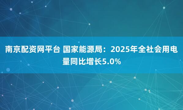 南京配资网平台 国家能源局：2025年全社会用电量同比增长5.0%