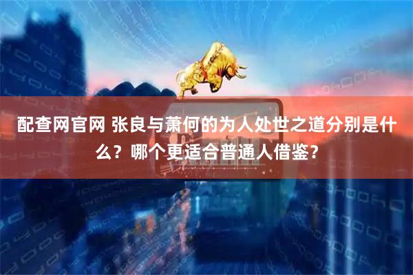 配查网官网 张良与萧何的为人处世之道分别是什么？哪个更适合普通人借鉴？