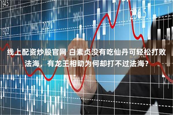 线上配资炒股官网 白素贞没有吃仙丹可轻松打败法海，有龙王相助为何却打不过法海？