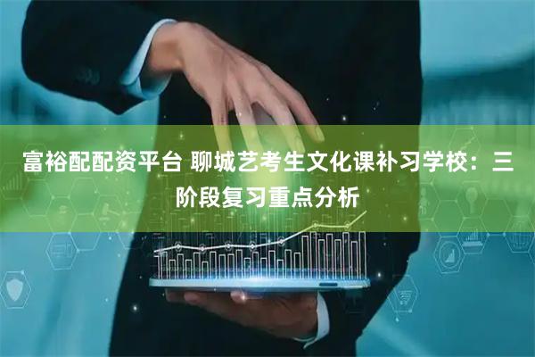 富裕配配资平台 聊城艺考生文化课补习学校：三阶段复习重点分析
