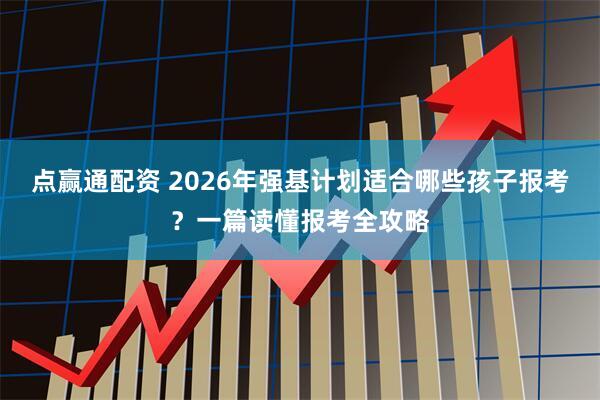 点赢通配资 2026年强基计划适合哪些孩子报考？一篇读懂报考全攻略