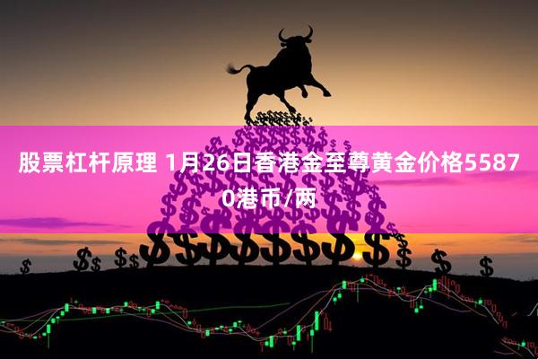 股票杠杆原理 1月26日香港金至尊黄金价格55870港币/两