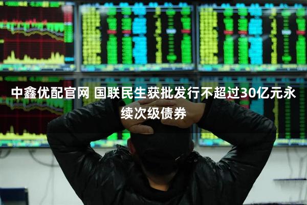 中鑫优配官网 国联民生获批发行不超过30亿元永续次级债券