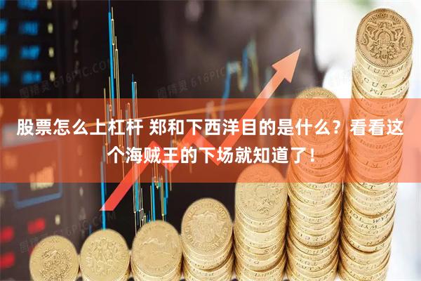 股票怎么上杠杆 郑和下西洋目的是什么？看看这个海贼王的下场就知道了！